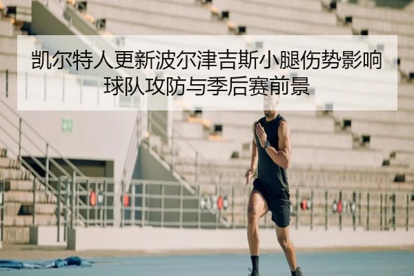 凯尔特人更新波尔津吉斯小腿伤势影响球队攻防与季后赛前景