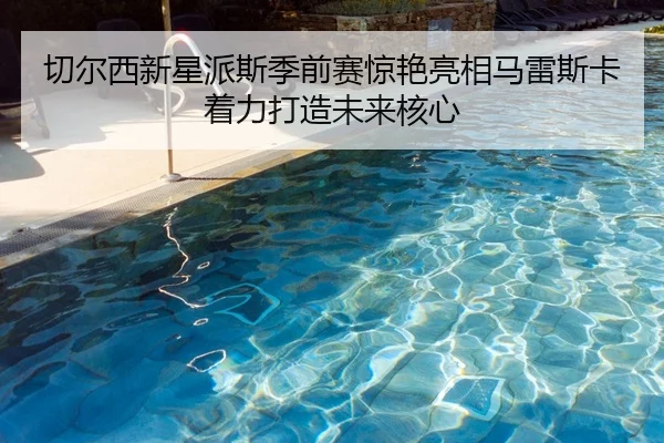 切尔西新星派斯季前赛惊艳亮相马雷斯卡着力打造未来核心
