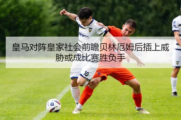 皇马对阵皇家社会前瞻贝林厄姆后插上威胁或成比赛胜负手