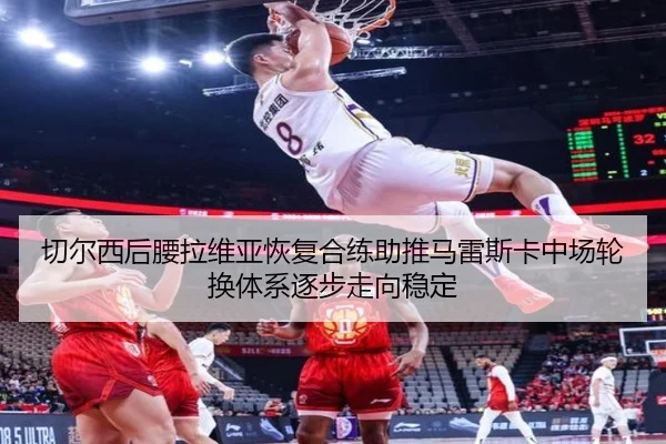 切尔西后腰拉维亚恢复合练助推马雷斯卡中场轮换体系逐步走向稳定